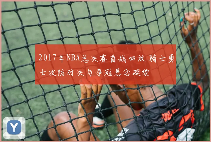2017年NBA总决赛首战回放 骑士勇士攻防对决与争冠悬念延续