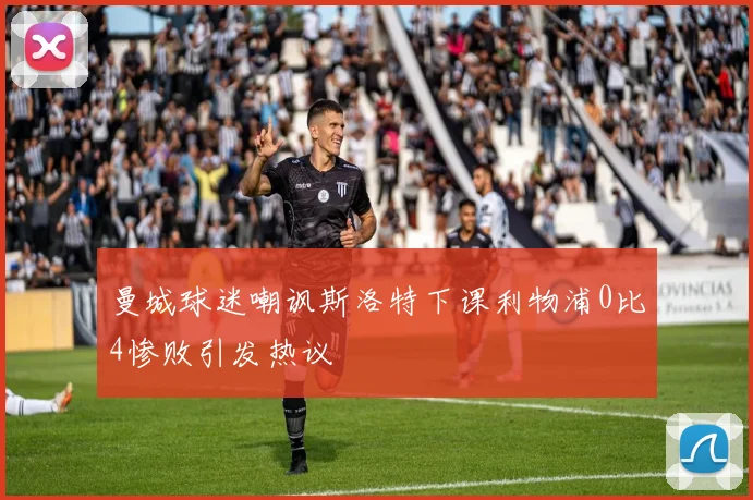 曼城球迷嘲讽斯洛特下课利物浦0比4惨败引发热议