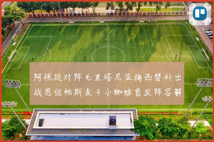 阿根廷对阵毛里塔尼亚梅西替补出战恩佐帕斯麦卡小蜘蛛首发阵容解析