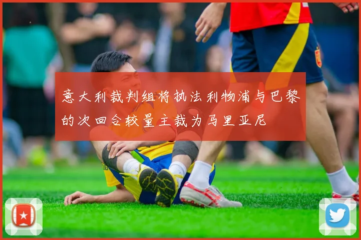 意大利裁判组将执法利物浦与巴黎的次回合较量主裁为马里亚尼