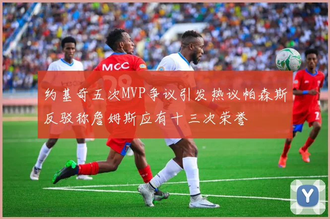 约基奇五次MVP争议引发热议帕森斯反驳称詹姆斯应有十三次荣誉