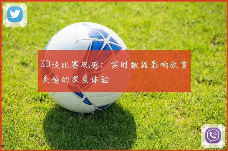 KD谈比赛观感：实时数据影响欣赏美感的深度体验