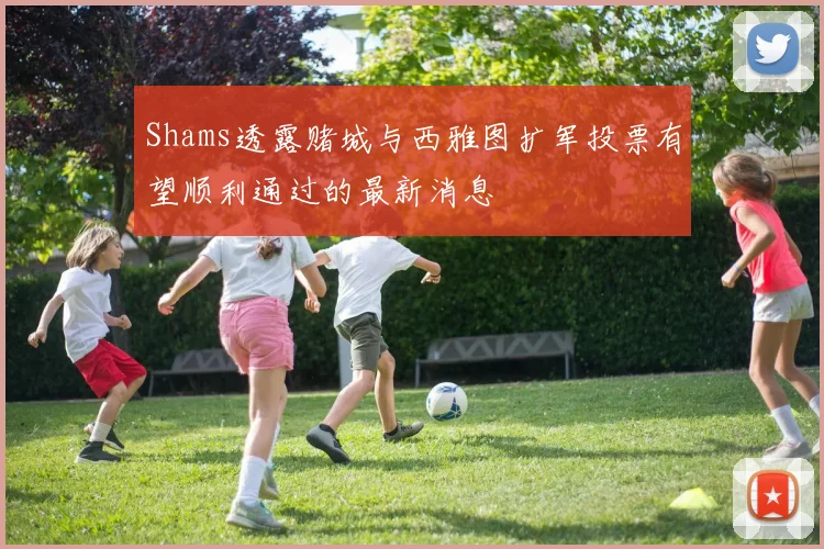 Shams透露赌城与西雅图扩军投票有望顺利通过的最新消息