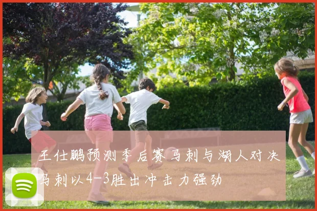 王仕鹏预测季后赛马刺与湖人对决马刺以4-3胜出冲击力强劲