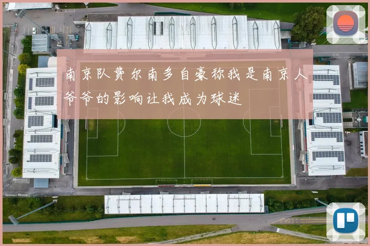 南京队费尔南多自豪称我是南京人爷爷的影响让我成为球迷