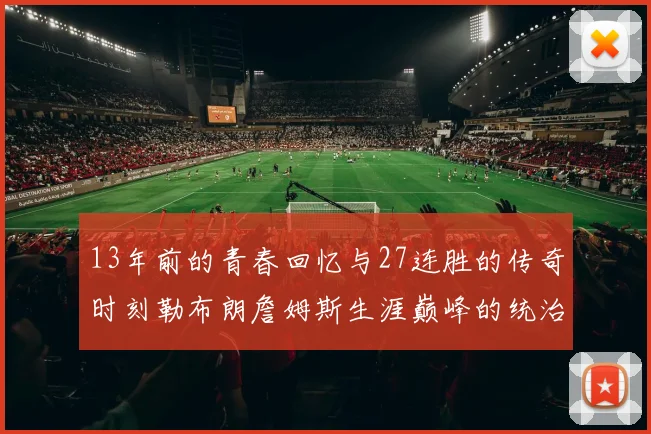 13年前的青春回忆与27连胜的传奇时刻勒布朗詹姆斯生涯巅峰的统治力解析