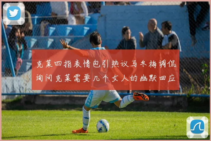 克莱四指表情包引热议马冬梅调侃询问克莱需要几个女人的幽默回应