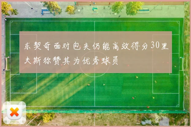 东契奇面对包夹仍能高效得分30里夫斯称赞其为优秀球员