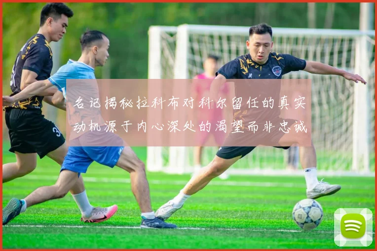 名记揭秘拉科布对科尔留任的真实动机源于内心深处的渴望而非忠诚