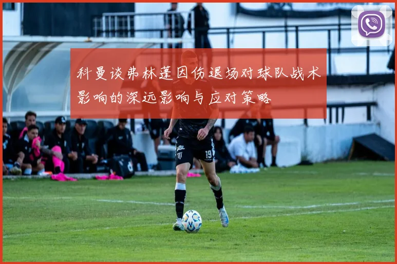 科曼谈弗林蓬因伤退场对球队战术影响的深远影响与应对策略