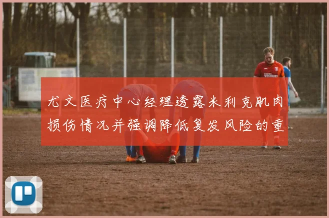 尤文医疗中心经理透露米利克肌肉损伤情况并强调降低复发风险的重要性