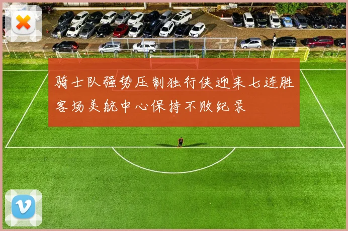 骑士队强势压制独行侠迎来七连胜客场美航中心保持不败纪录