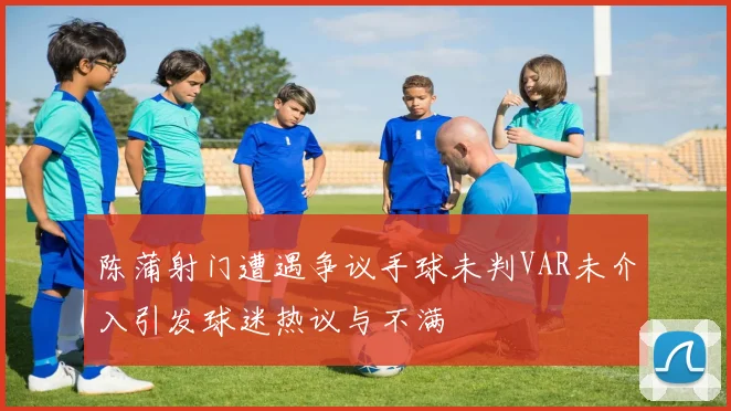 陈蒲射门遭遇争议手球未判VAR未介入引发球迷热议与不满